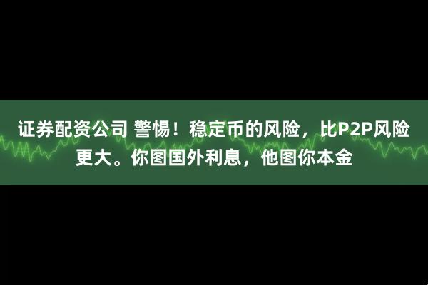 证券配资公司 警惕！稳定币的风险，比P2P风险更大。你图国外利息，他图你本金