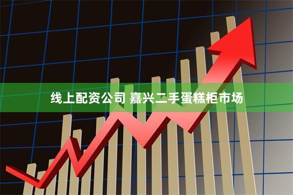 线上配资公司 嘉兴二手蛋糕柜市场