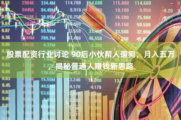 股票配资行业讨论 90后小伙帮人遛狗，月入五万，揭秘普通人赚钱新思路