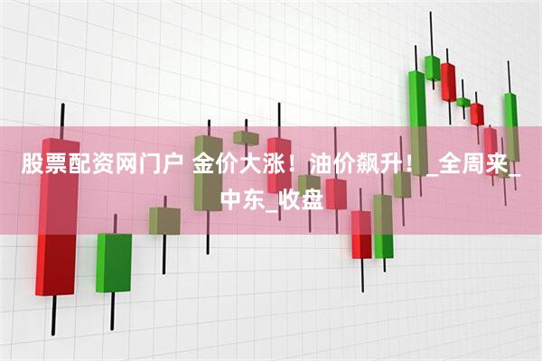 股票配资网门户 金价大涨！油价飙升！_全周来_中东_收盘