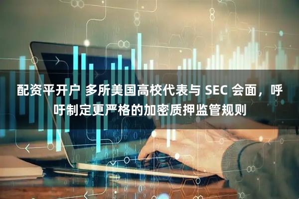 配资平开户 多所美国高校代表与 SEC 会面，呼吁制定更严格的加密质押监管规则