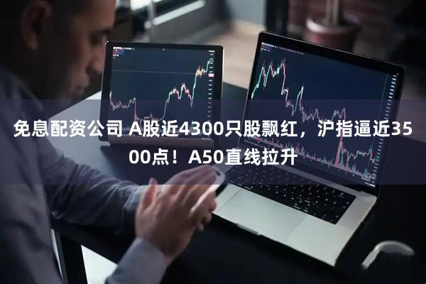 免息配资公司 A股近4300只股飘红，沪指逼近3500点！A50直线拉升