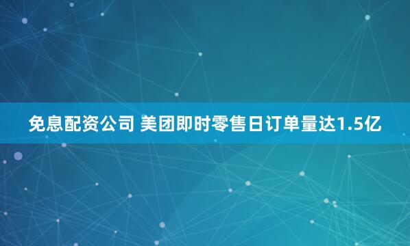 免息配资公司 美团即时零售日订单量达1.5亿