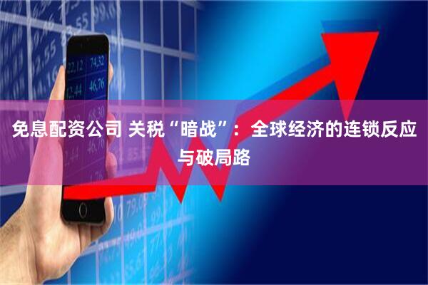 免息配资公司 关税“暗战”：全球经济的连锁反应与破局路