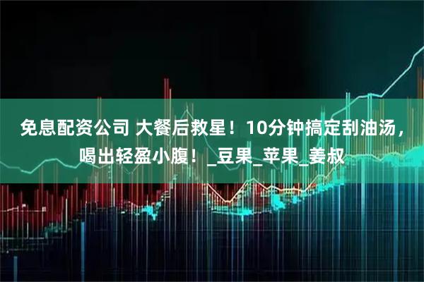 免息配资公司 大餐后救星！10分钟搞定刮油汤，喝出轻盈小腹！_豆果_苹果_姜叔