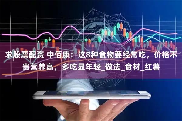 求股票配资 中佰康：这8种食物要经常吃，价格不贵营养高，多吃显年轻_做法_食材_红薯