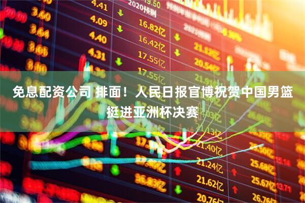 免息配资公司 排面！人民日报官博祝贺中国男篮挺进亚洲杯决赛
