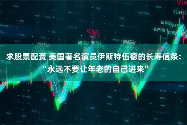 求股票配资 美国著名演员伊斯特伍德的长寿信条: “永远不要让年老的自己进来”