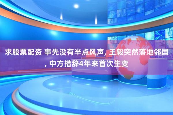 求股票配资 事先没有半点风声, 王毅突然落地邻国, 中方措辞4年来首次生变