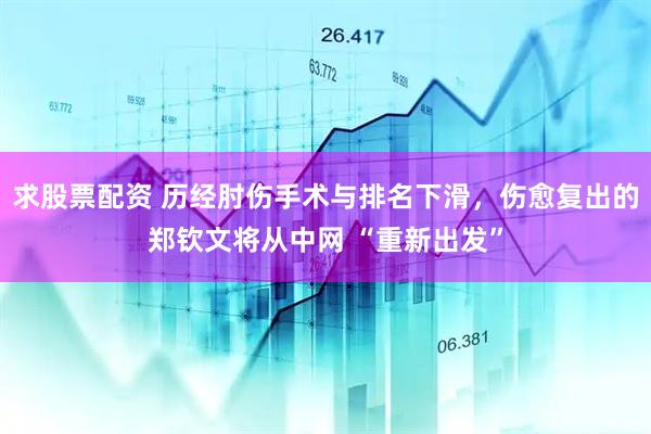 求股票配资 历经肘伤手术与排名下滑，伤愈复出的郑钦文将从中网 “重新出发”
