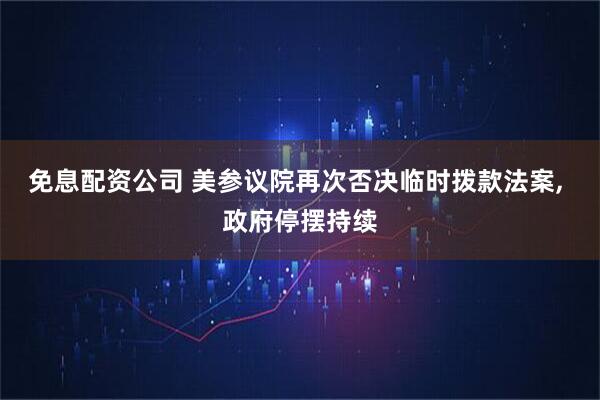 免息配资公司 美参议院再次否决临时拨款法案, 政府停摆持续