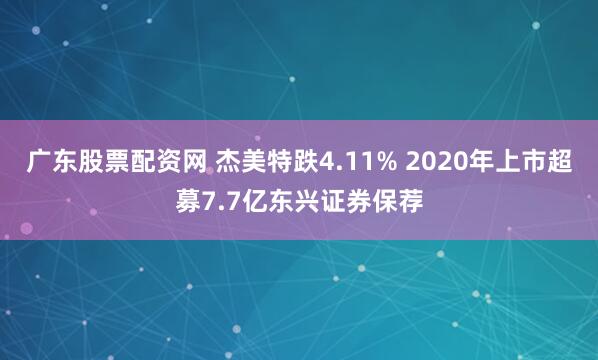 广东股票配资网 杰美特跌4.11% 2020年上市超募7.7亿东兴证券保荐