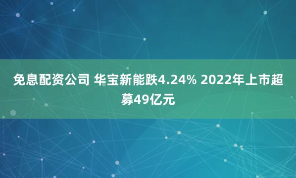 免息配资公司 华宝新能跌4.24% 2022年上市超募49亿元