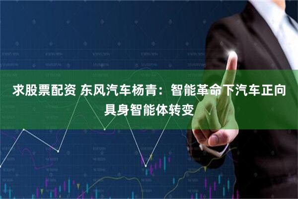 求股票配资 东风汽车杨青：智能革命下汽车正向具身智能体转变