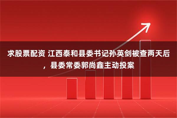 求股票配资 江西泰和县委书记孙英剑被查两天后，县委常委郭尚鑫主动投案