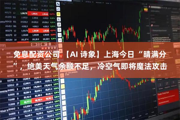 免息配资公司 【AI 诗象】上海今日 “晴满分”，绝美天气余额不足，冷空气即将魔法攻击