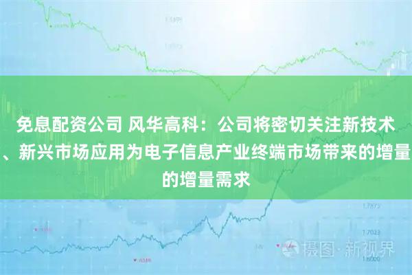 免息配资公司 风华高科：公司将密切关注新技术革命、新兴市场应用为电子信息产业终端市场带来的增量需求
