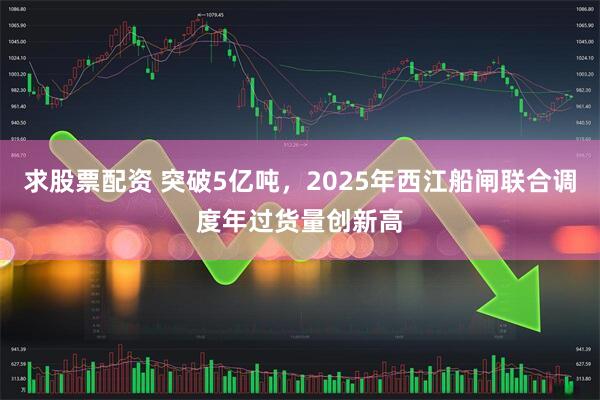 求股票配资 突破5亿吨，2025年西江船闸联合调度年过货量创新高
