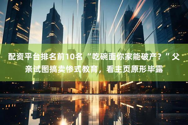 配资平台排名前10名 “吃碗面你家能破产？”父亲试图搞卖惨式教育，看主页原形毕露