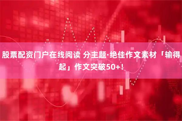 股票配资门户在线阅读 分主题·绝佳作文素材「输得起」作文突破50+！
