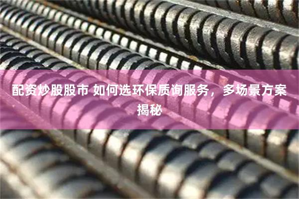 配资炒股股市 如何选环保质询服务，多场景方案揭秘