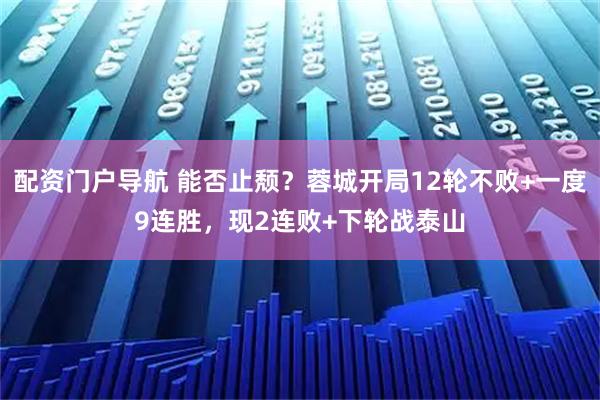 配资门户导航 能否止颓？蓉城开局12轮不败+一度9连胜，现2连败+下轮战泰山