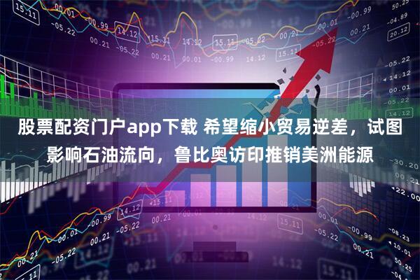 股票配资门户app下载 希望缩小贸易逆差，试图影响石油流向，鲁比奥访印推销美洲能源