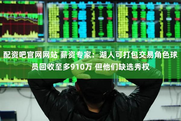配资吧官网网站 薪资专家：湖人可打包交易角色球员回收至多910万 但他们缺选秀权