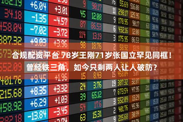 合规配资平台 78岁王刚71岁张国立罕见同框！曾经铁三角，如今只剩两人让人破防？