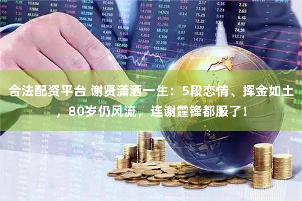合法配资平台 谢贤潇洒一生：5段恋情、挥金如土，80岁仍风流，连谢霆锋都服了！