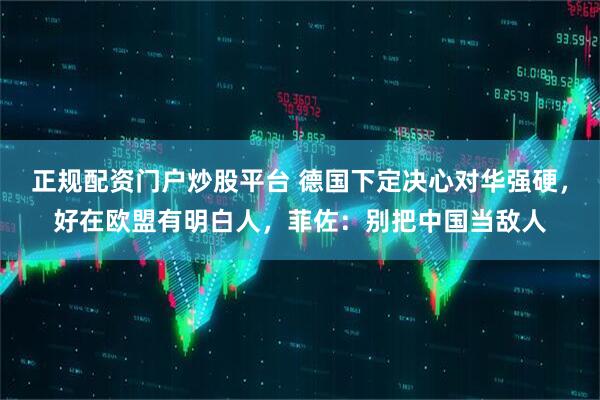 正规配资门户炒股平台 德国下定决心对华强硬，好在欧盟有明白人，菲佐：别把中国当敌人