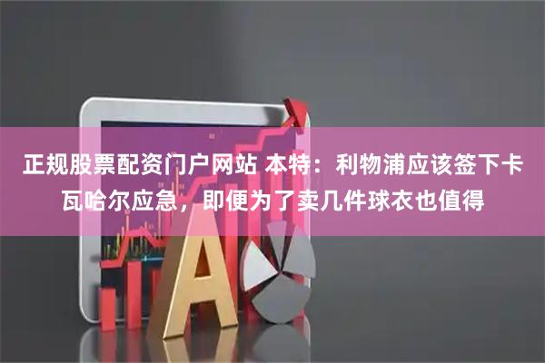 正规股票配资门户网站 本特：利物浦应该签下卡瓦哈尔应急，即便为了卖几件球衣也值得