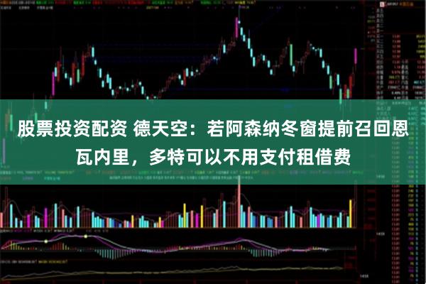 股票投资配资 德天空：若阿森纳冬窗提前召回恩瓦内里，多特可以不用支付租借费