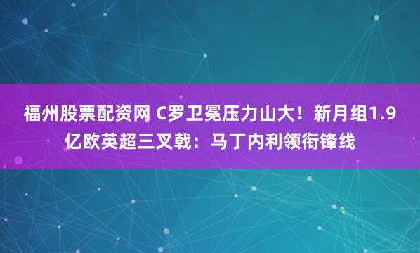 福州股票配资网 C罗卫冕压力山大！新月组1.9亿欧英超三叉戟：马丁内利领衔锋线