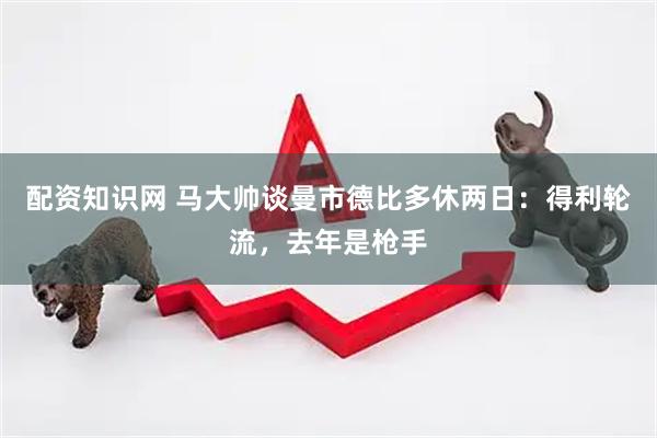 配资知识网 马大帅谈曼市德比多休两日：得利轮流，去年是枪手