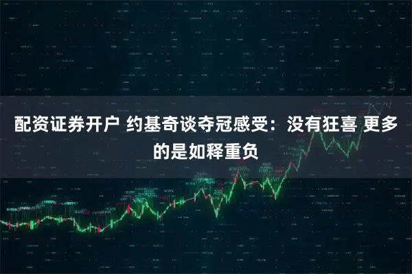 配资证券开户 约基奇谈夺冠感受：没有狂喜 更多的是如释重负